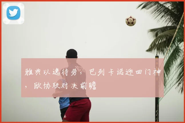 雅典以逸待劳,巴列卡诺迎回门神,欧协联对决前瞻