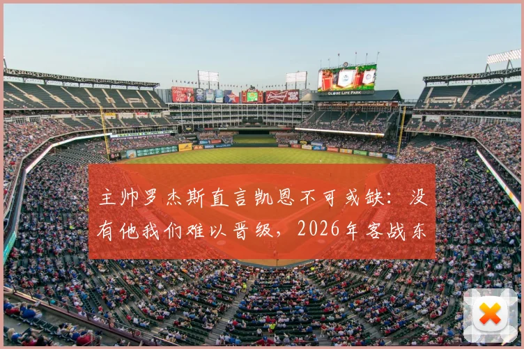 主帅罗杰斯直言凯恩不可或缺：没有他我们难以晋级，2026年客战东道主将遇严峻挑战
