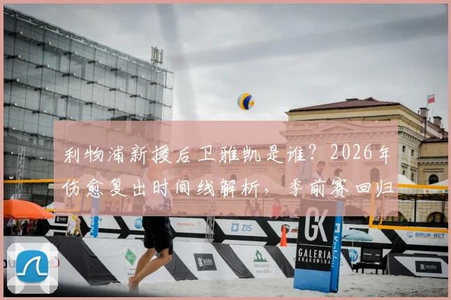 利物浦新援后卫雅凯是谁?2026年伤愈复出时间线解析,季前赛回归对后防影响几何
