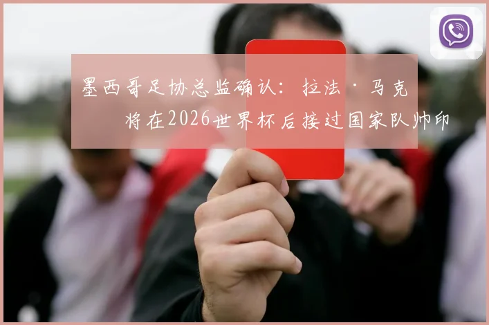 墨西哥足协总监确认：拉法·马克斯将在2026世界杯后接过国家队帅印，未来规划全解析