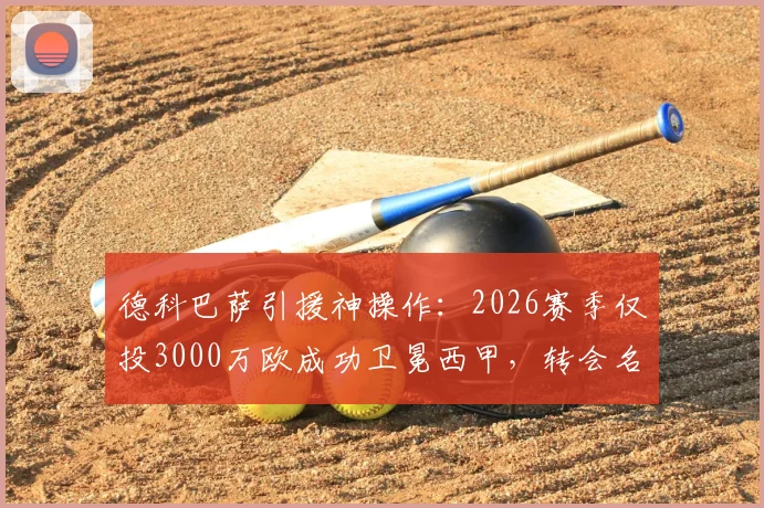 德科巴萨引援神操作：2026赛季仅投3000万欧成功卫冕西甲，转会名单与策略深度解读