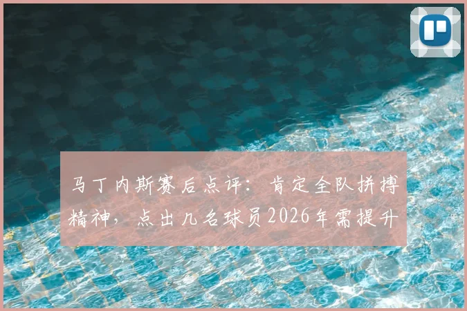 马丁内斯赛后点评:肯定全队拼搏精神,点出几名球员2026年需提升的关键环节