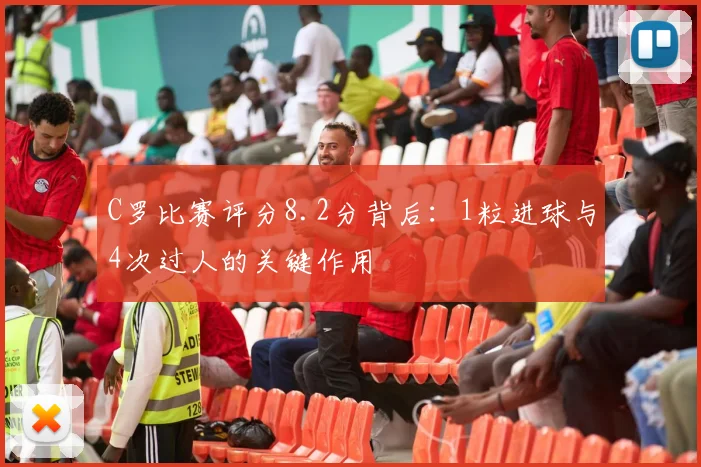 C罗比赛评分8.2分背后:1粒进球与4次过人的关键作用