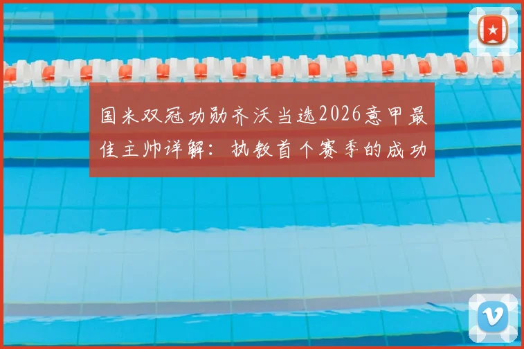 国米双冠功勋齐沃当选2026意甲最佳主帅详解:执教首个赛季的成功战术与关键因素