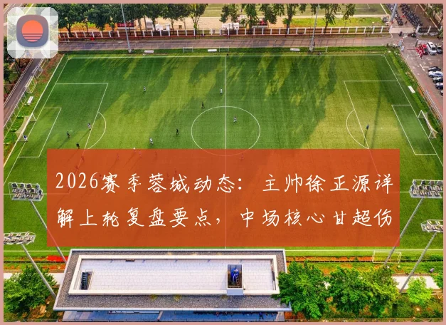 2026赛季蓉城动态：主帅徐正源详解上轮复盘要点，中场核心甘超伤愈归队出战成疑解析