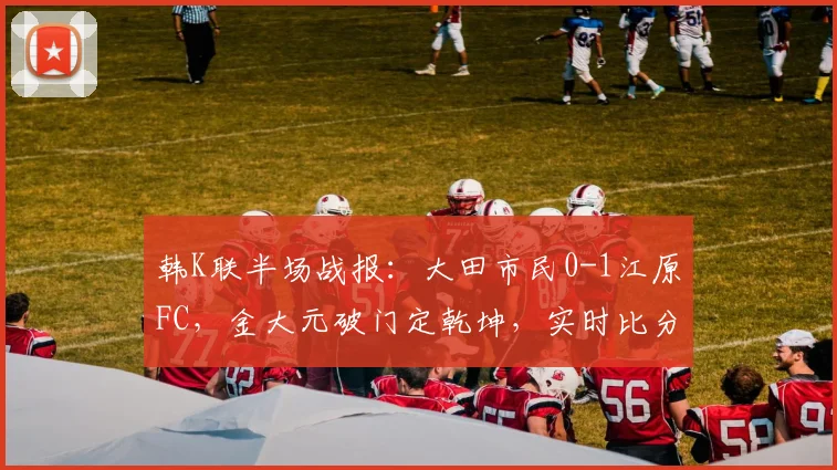 韩K联半场战报:大田市民0-1江原FC,金大元破门定乾坤,实时比分与关键数据解析