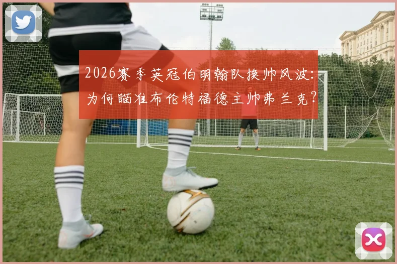 2026赛季英冠伯明翰队换帅风波：为何瞄准布伦特福德主帅弗兰克？潜在人选与球队前景分析