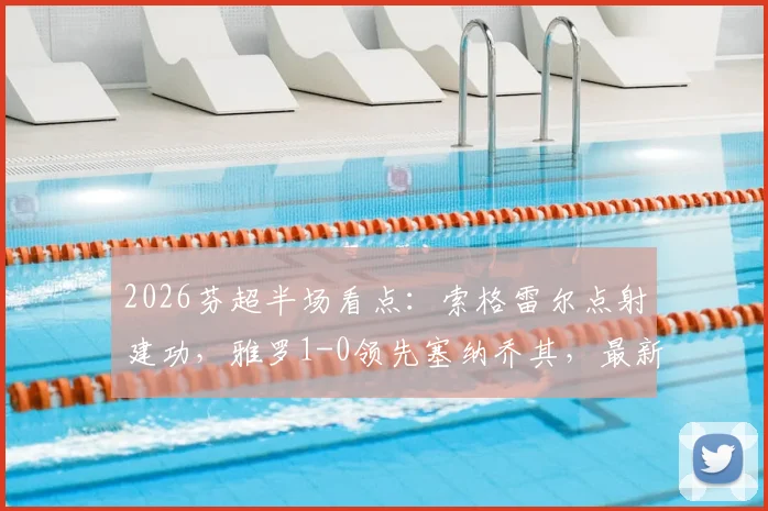 2026芬超半场看点:索格雷尔点射建功,雅罗1-0领先塞纳乔其,最新比分与赛事动态一览