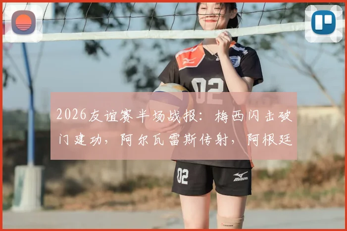 2026友谊赛半场战报：梅西闪击破门建功，阿尔瓦雷斯传射，阿根廷半场两球领先赞比亚
