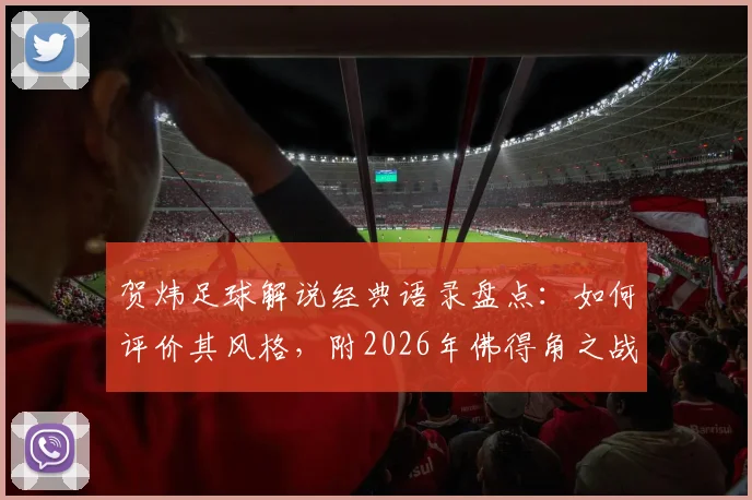 贺炜足球解说经典语录盘点:如何评价其风格,附2026年佛得角之战让运动如此美丽的深度解读