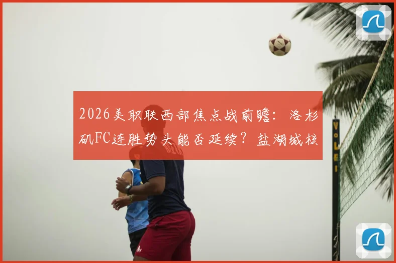 2026美职联西部焦点战前瞻：洛杉矶FC连胜势头能否延续？盐湖城核心复出或成胜负手