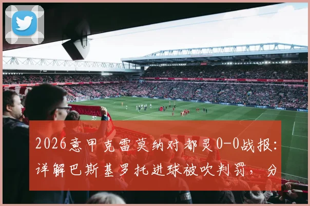 2026意甲克雷莫纳对都灵0-0战报:详解巴斯基罗托进球被吹判罚,分析两队近期状态与排名