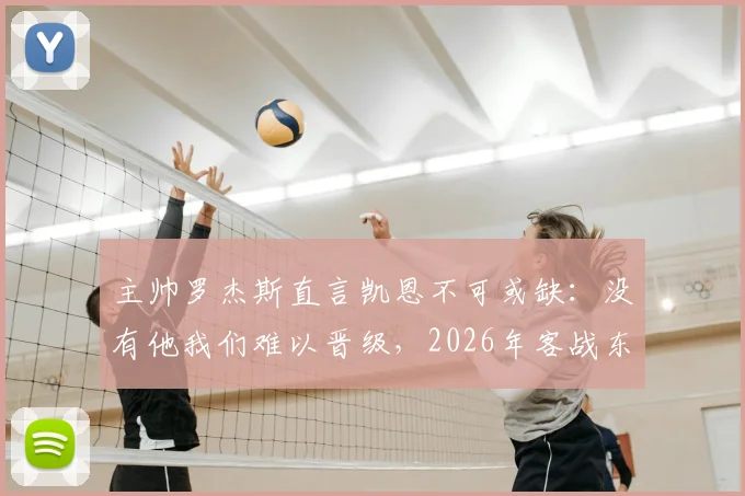 主帅罗杰斯直言凯恩不可或缺：没有他我们难以晋级，2026年客战东道主将遇严峻挑战