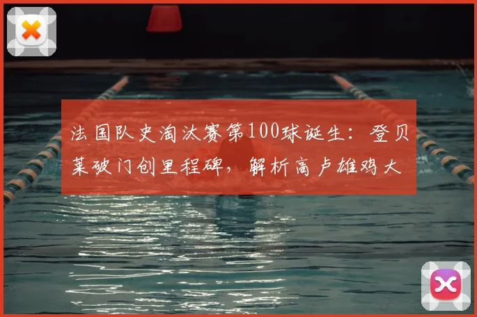 法国队史淘汰赛第100球诞生:登贝莱破门创里程碑,解析高卢雄鸡大赛攻坚数据与2024前景