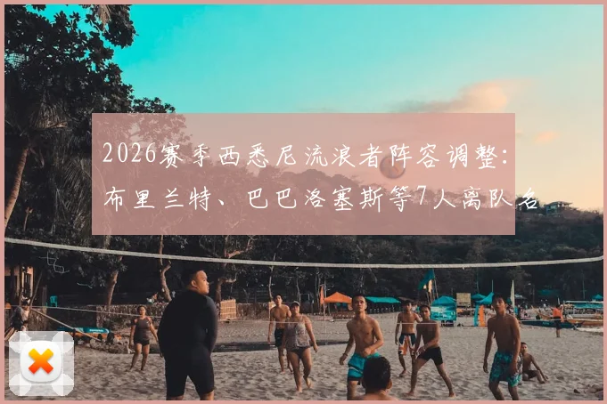 2026赛季西悉尼流浪者阵容调整:布里兰特、巴巴洛塞斯等7人离队名单与去向详解