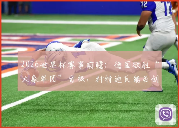 2026世界杯赛事前瞻：德国欲胜“大象军团”晋级，科特迪瓦能否创造非洲新历史？