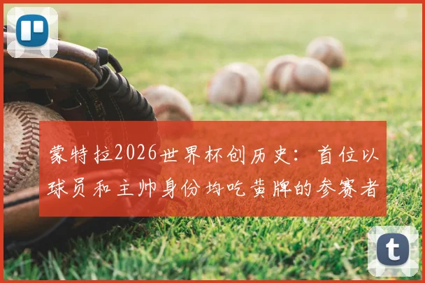 蒙特拉2026世界杯创历史:首位以球员和主帅身份均吃黄牌的参赛者,详解这一独特足球纪录
