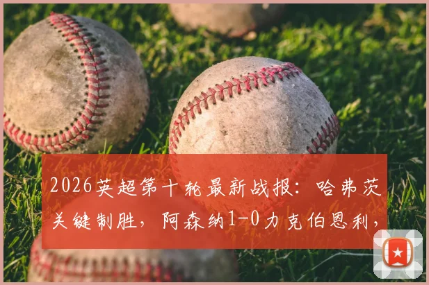 2026英超第十轮最新战报:哈弗茨关键制胜,阿森纳1-0力克伯恩利,下半场争议判罚引热议