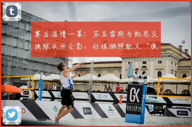 赛后温情一幕：苏亚雷斯与凯恩交换球衣并合影，社媒晒照配文“很高兴见到你”引热议
