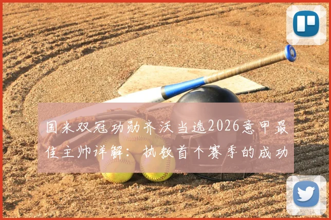 国米双冠功勋齐沃当选2026意甲最佳主帅详解：执教首个赛季的成功战术与关键因素