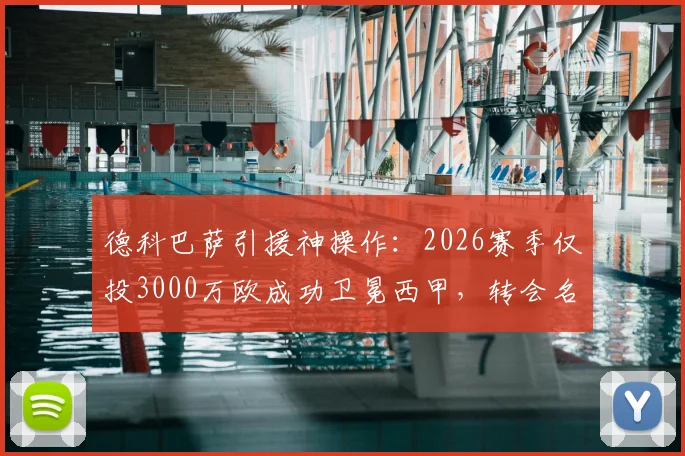 德科巴萨引援神操作:2026赛季仅投3000万欧成功卫冕西甲,转会名单与策略深度解读