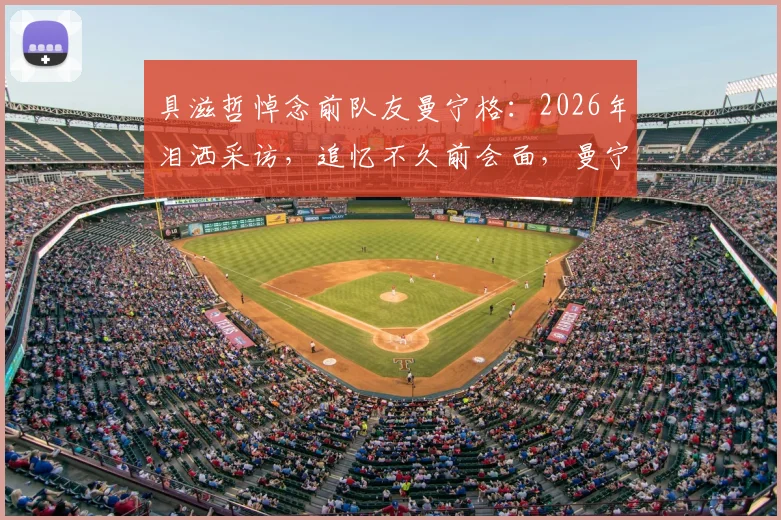具滋哲悼念前队友曼宁格：2026年泪洒采访，追忆不久前会面，曼宁格去世原因与职业生涯回顾