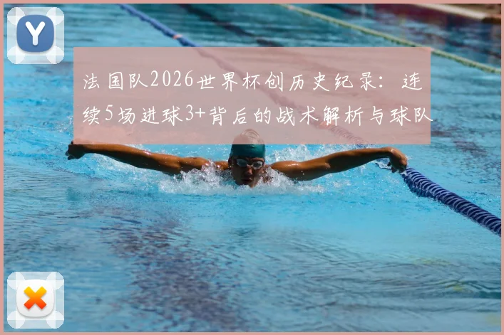 法国队2026世界杯创历史纪录：连续5场进球3+背后的战术解析与球队数据深度盘点