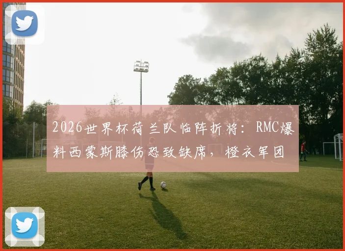 2026世界杯荷兰队临阵折将：RMC爆料西蒙斯膝伤恐致缺席，橙衣军团前景蒙上阴影