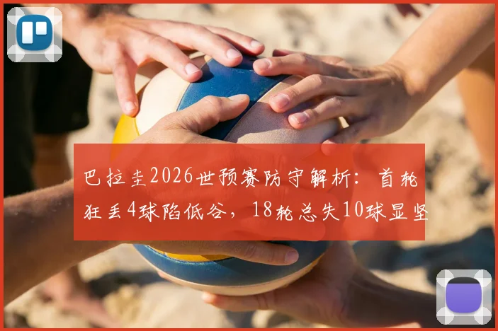 巴拉圭2026世预赛防守解析:首轮狂丢4球陷低谷,18轮总失10球显坚韧,反差背后原因何在