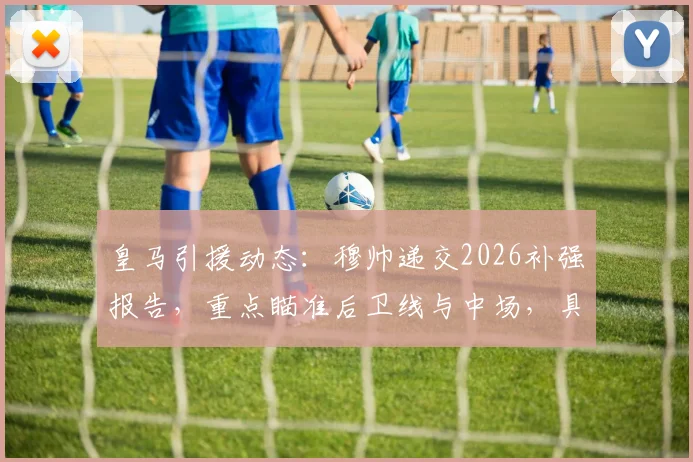 皇马引援动态：穆帅递交2026补强报告，重点瞄准后卫线与中场，具体目标解析