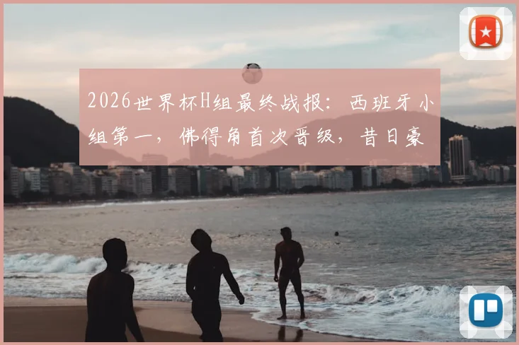 2026世界杯H组最终战报：西班牙小组第一，佛得角首次晋级，昔日豪门乌拉圭遗憾回家