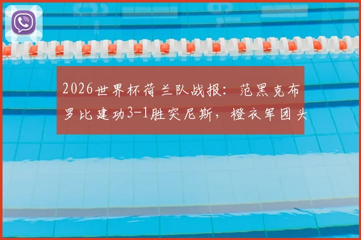 2026世界杯荷兰队战报:范黑克布罗比建功3-1胜突尼斯,橙衣军团头名晋级下一轮