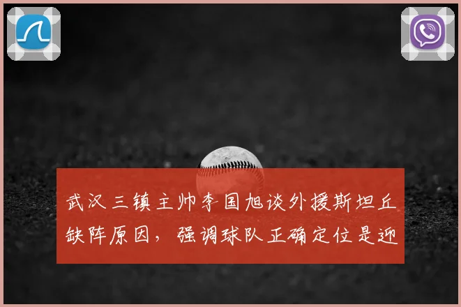 武汉三镇主帅李国旭谈外援斯坦丘缺阵原因，强调球队正确定位是迎战深圳关键