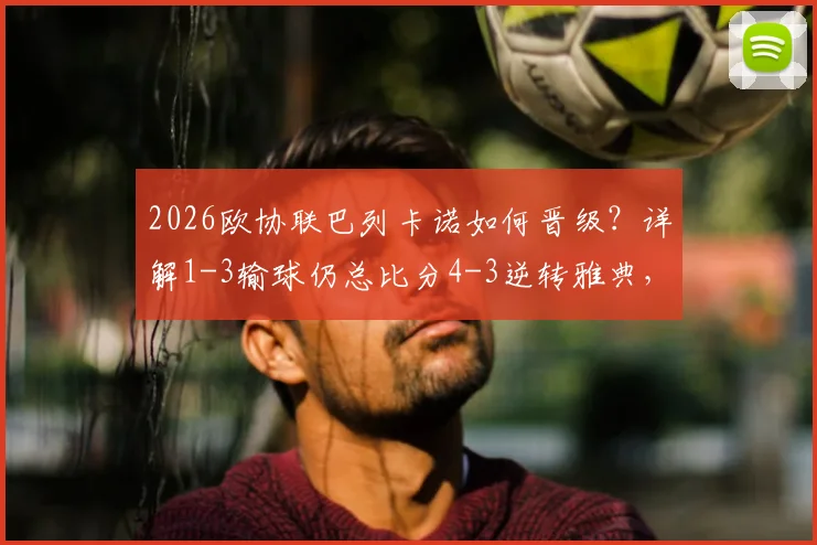 2026欧协联巴列卡诺如何晋级？详解1-3输球仍总比分4-3逆转雅典，帕拉松关键进球成胜负手