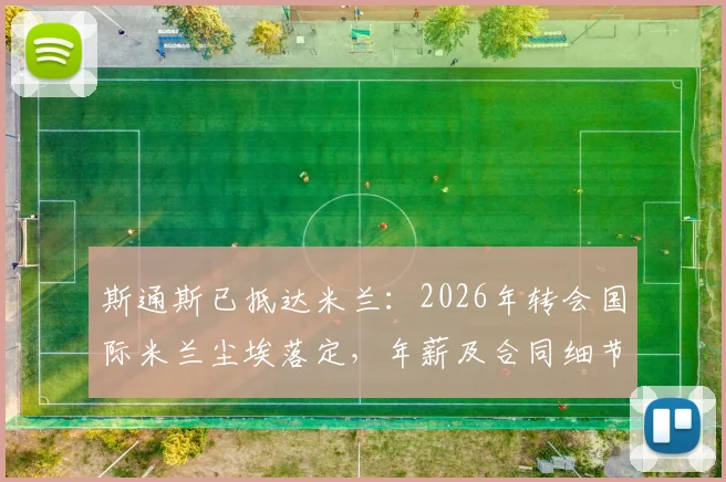 斯通斯已抵达米兰:2026年转会国际米兰尘埃落定,年薪及合同细节全解析