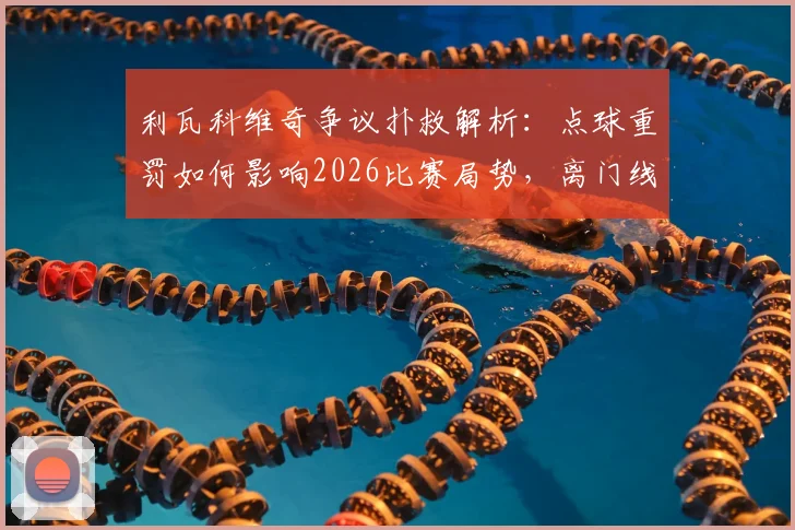 利瓦科维奇争议扑救解析：点球重罚如何影响2026比赛局势，离门线之谜成焦点